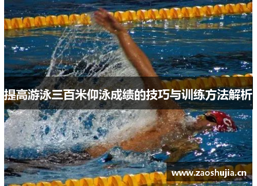 提高游泳三百米仰泳成绩的技巧与训练方法解析