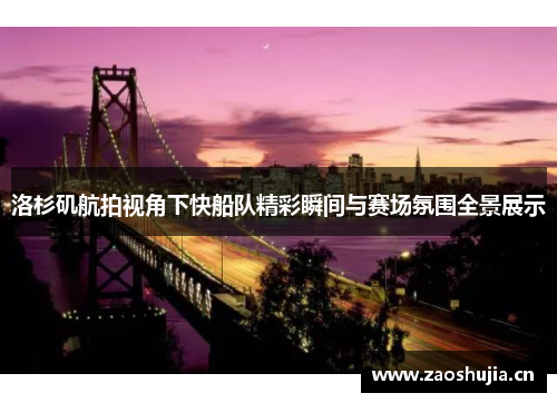 洛杉矶航拍视角下快船队精彩瞬间与赛场氛围全景展示