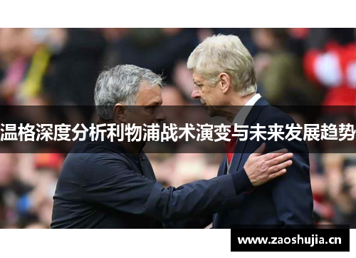 温格深度分析利物浦战术演变与未来发展趋势