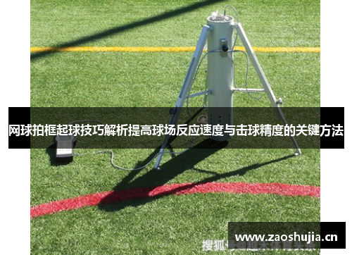 网球拍框起球技巧解析提高球场反应速度与击球精度的关键方法
