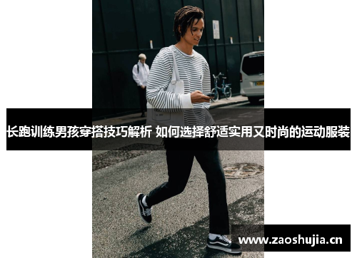 长跑训练男孩穿搭技巧解析 如何选择舒适实用又时尚的运动服装